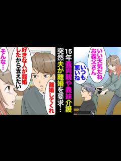 [x]15年間、義実家同居で義父母と義妹の介護をしてきた私。ある日、夫が「ごめん離婚して欲しい。好きな人が子連れで苦労してる。支えたい」→ ...